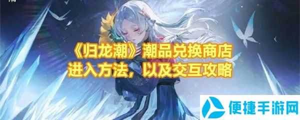 《归龙潮》潮品兑换商店进入方法，以及交互攻略